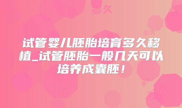 试管婴儿胚胎培育多久移植_试管胚胎一般几天可以培养成囊胚!