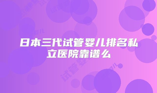 日本三代试管婴儿排名私立医院靠谱么
