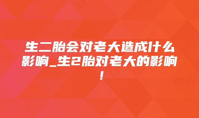 生二胎会对老大造成什么影响_生2胎对老大的影响！