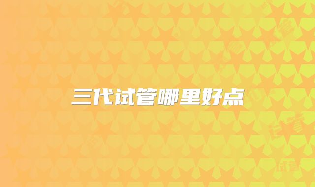 三代试管哪里好点
