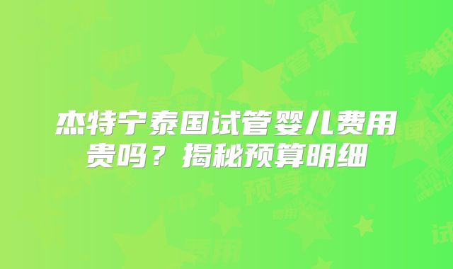 杰特宁泰国试管婴儿费用贵吗?揭秘预算明细