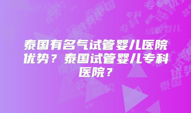 泰国有名气试管婴儿医院优势？泰国试管婴儿专科医院？