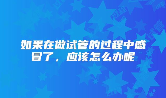 如果在做试管的过程中感冒了，应该怎么办呢
