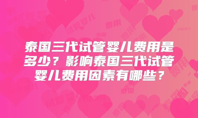 泰国三代试管婴儿费用是多少?影响泰国三代试管婴儿费用因素有哪些?