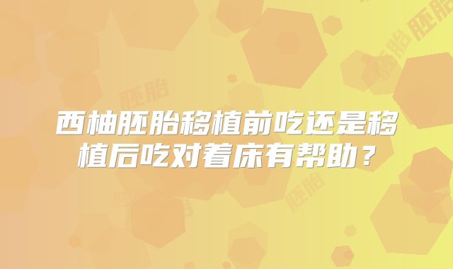 西柚胚胎移植前吃还是移植后吃对着床有帮助？