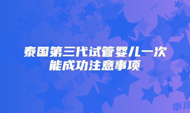 泰国第三代试管婴儿一次能成功注意事项