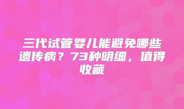 三代试管婴儿能避免哪些遗传病?73种明细,值得收藏