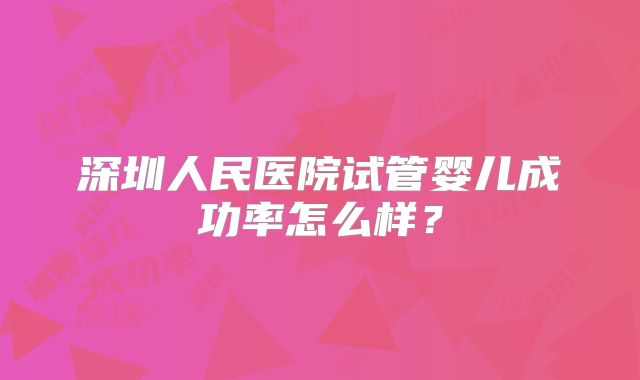 深圳人民医院试管婴儿成功率怎么样？