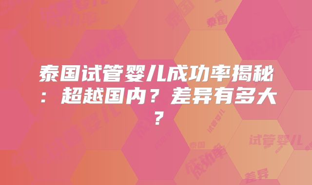 泰国试管婴儿成功率揭秘:超越国内?差异有多大?