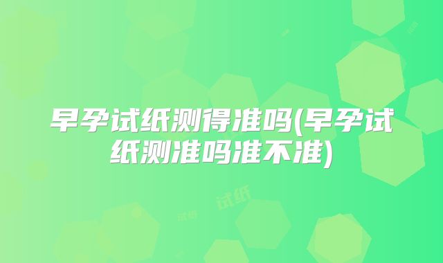 早孕试纸测得准吗(早孕试纸测准吗准不准)