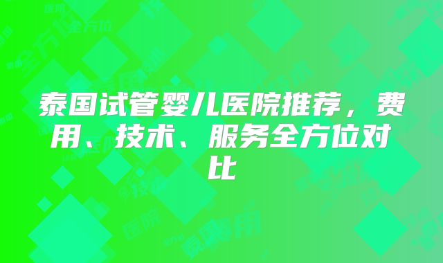 泰国试管婴儿医院推荐，费用、技术、服务全方位对比