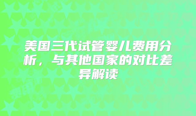 美国三代试管婴儿费用分析，与其他国家的对比差异解读
