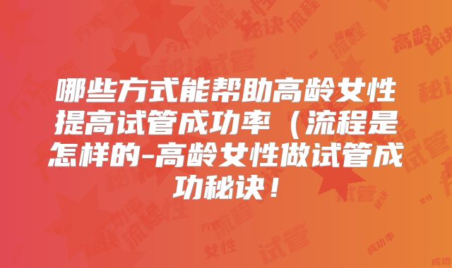 哪些方式能帮助高龄女性提高试管成功率（流程是怎样的-高龄女性做试管成功秘诀！