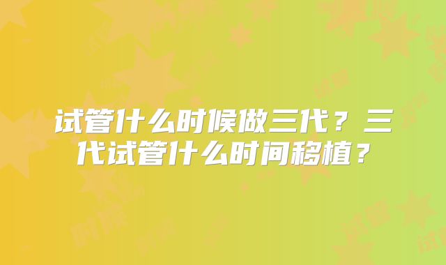 试管什么时候做三代？三代试管什么时间移植？