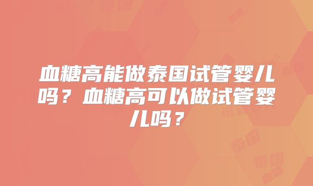 血糖高能做泰国试管婴儿吗？血糖高可以做试管婴儿吗？