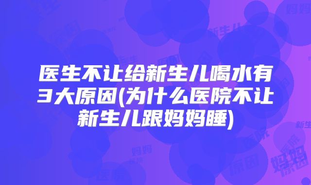 医生不让给新生儿喝水有3大原因(为什么医院不让新生儿跟妈妈睡)