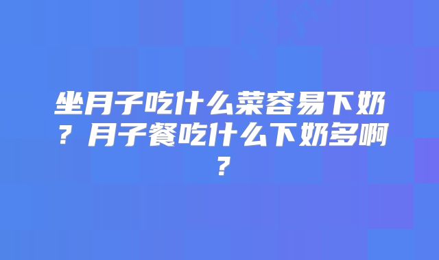 坐月子吃什么菜容易下奶?月子餐吃什么下奶多啊?