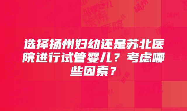 选择扬州妇幼还是苏北医院进行试管婴儿？考虑哪些因素？