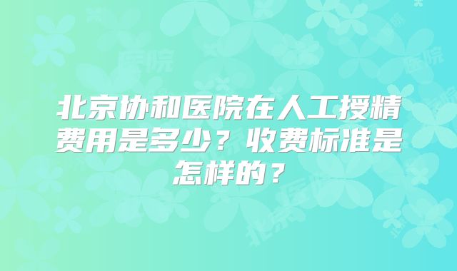 北京协和医院在人工授精费用是多少?收费标准是怎样的?