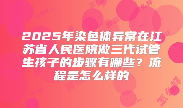 2025年染色体异常在江苏省人民医院做三代试管生孩子的步骤有哪些?流程是怎么样的