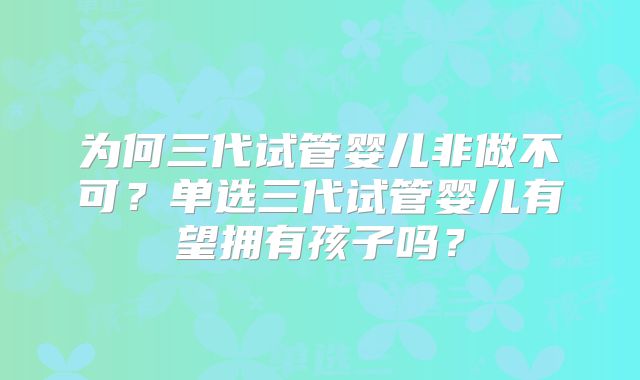 为何三代试管婴儿非做不可?单选三代试管婴儿有望拥有孩子吗?