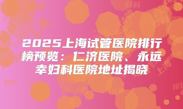 2025上海试管医院排行榜预览：仁济医院、永远幸妇科医院地址揭晓