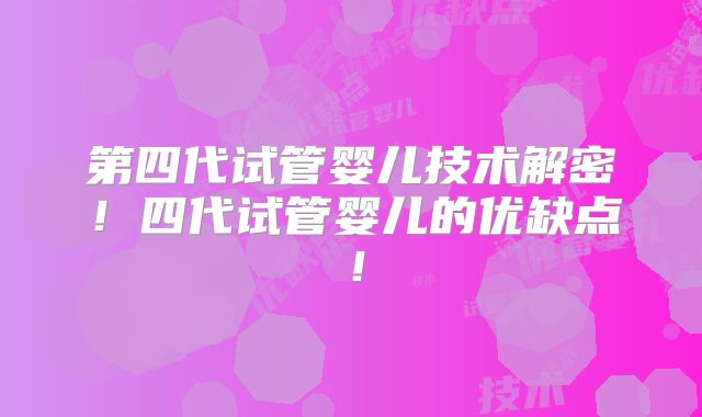 第四代试管婴儿技术解密!四代试管婴儿的优缺点!
