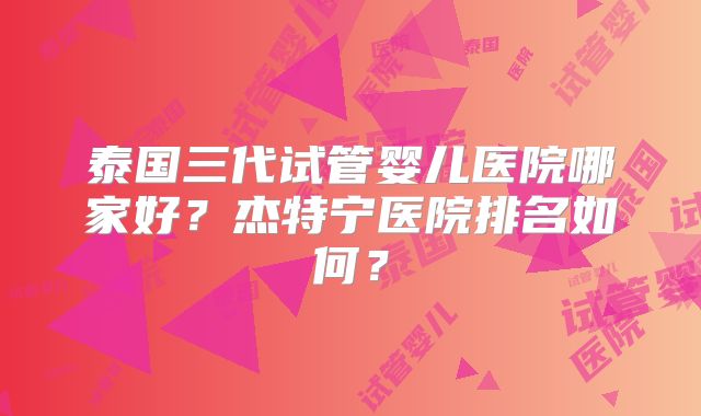 泰国三代试管婴儿医院哪家好？杰特宁医院排名如何？