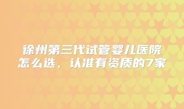 徐州第三代试管婴儿医院怎么选,认准有资质的7家