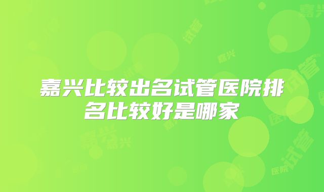 嘉兴比较出名试管医院排名比较好是哪家
