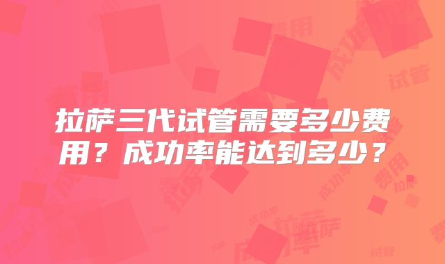 拉萨三代试管需要多少费用？成功率能达到多少？