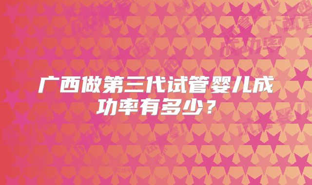 广西做第三代试管婴儿成功率有多少？