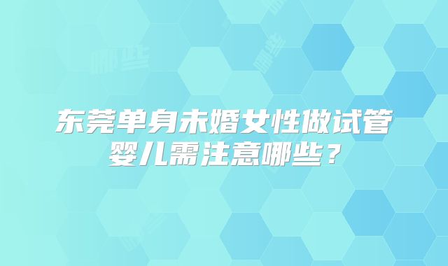 东莞单身未婚女性做试管婴儿需注意哪些?