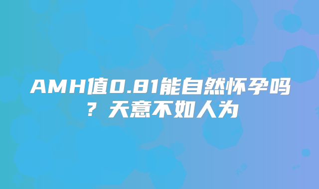 AMH值0.81能自然怀孕吗？天意不如人为