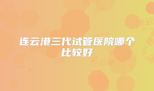 连云港三代试管医院哪个比较好