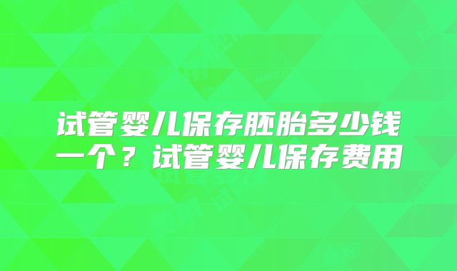 试管婴儿保存胚胎多少钱一个？试管婴儿保存费用
