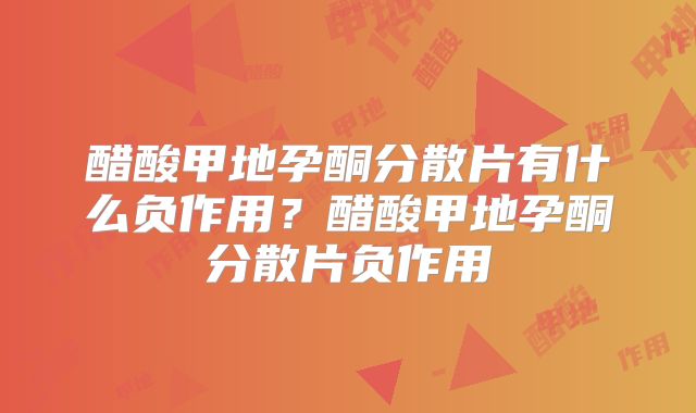醋酸甲地孕酮分散片有什么负作用?醋酸甲地孕酮分散片负作用