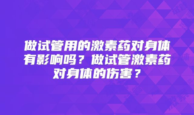 做试管用的激素药对身体有影响吗?做试管激素药对身体的伤害?
