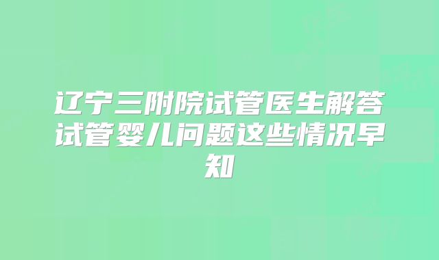 辽宁三附院试管医生解答试管婴儿问题这些情况早知
