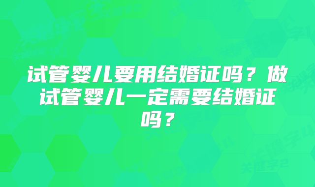 试管婴儿要用结婚证吗?做试管婴儿一定需要结婚证吗?