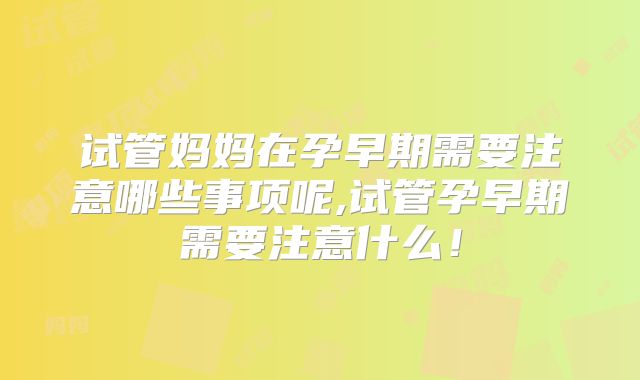试管妈妈在孕早期需要注意哪些事项呢,试管孕早期需要注意什么！
