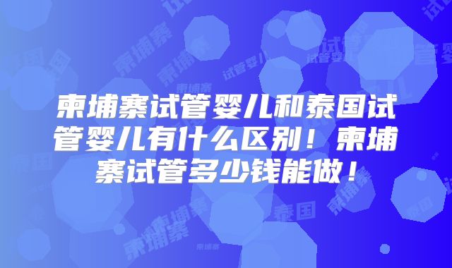 柬埔寨试管婴儿和泰国试管婴儿有什么区别!柬埔寨试管多少钱能做!