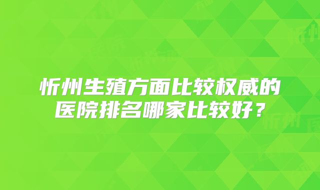 忻州生殖方面比较权威的医院排名哪家比较好?