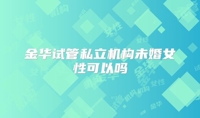金华试管私立机构未婚女性可以吗