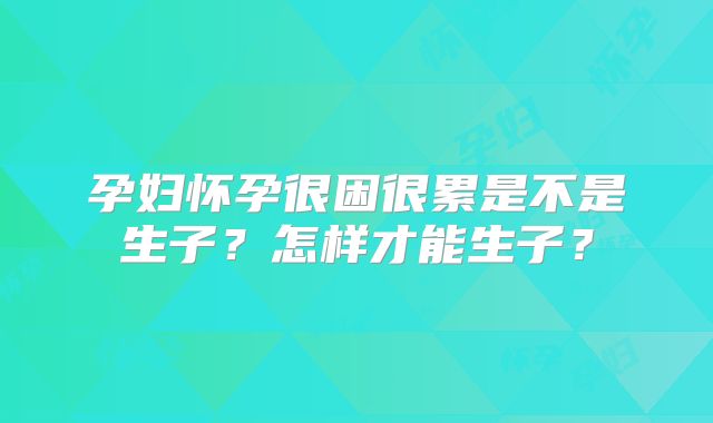 孕妇怀孕很困很累是不是生子？怎样才能生子？