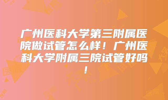 广州医科大学第三附属医院做试管怎么样!广州医科大学附属三院试管好吗!
