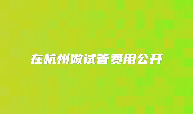 在杭州做试管费用公开