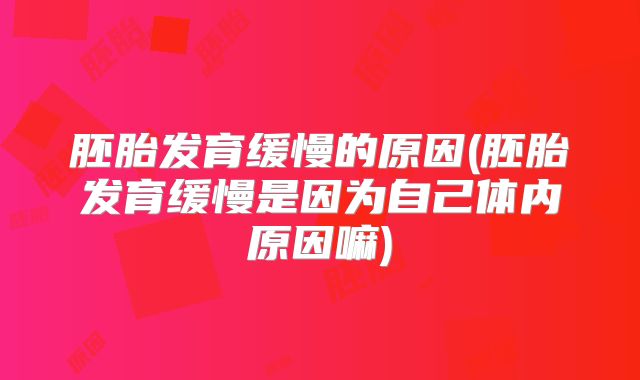 胚胎发育缓慢的原因(胚胎发育缓慢是因为自己体内原因嘛)