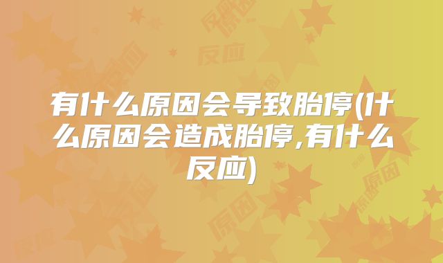 有什么原因会导致胎停(什么原因会造成胎停,有什么反应)
