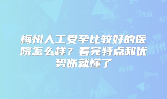 梅州人工受孕比较好的医院怎么样?看完特点和优势你就懂了